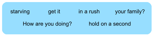 Options for the quiz: starving - get it - in a rush - How are you doing? - Hold on a second - your family?